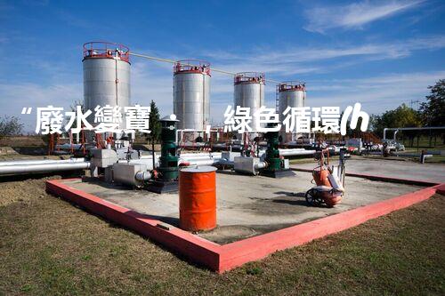 “廢水變寶，綠色循環(huán)，環(huán)保新篇章！”